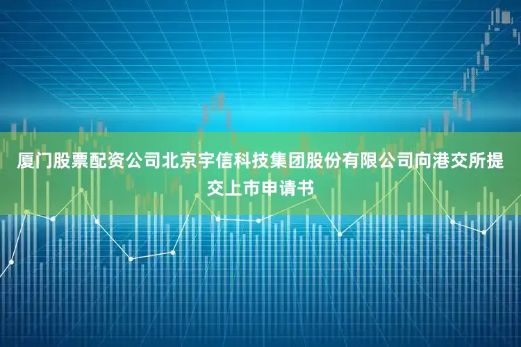 厦门股票配资公司北京宇信科技集团股份有限公司向港交所提交上市申请书