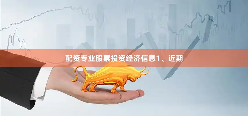 配资专业股票投资　　经济信息　　1、近期