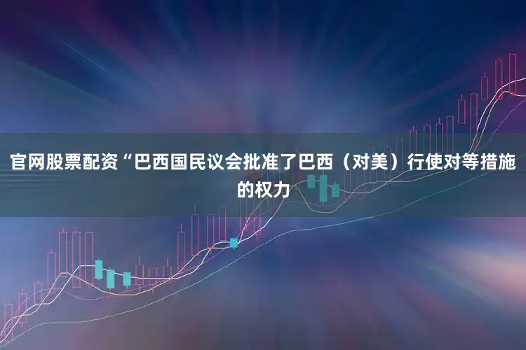 官网股票配资“巴西国民议会批准了巴西（对美）行使对等措施的权力
