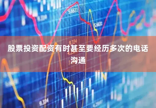 股票投资配资有时甚至要经历多次的电话沟通