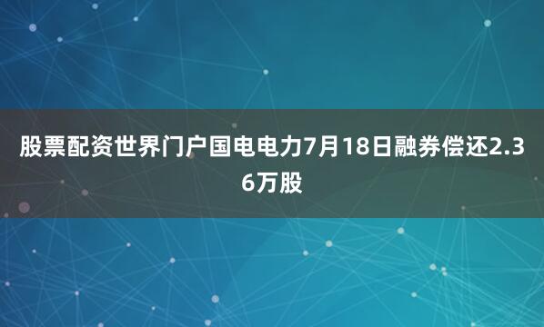 股票配资世界门户国电电力7月18日融券偿还2.36万股