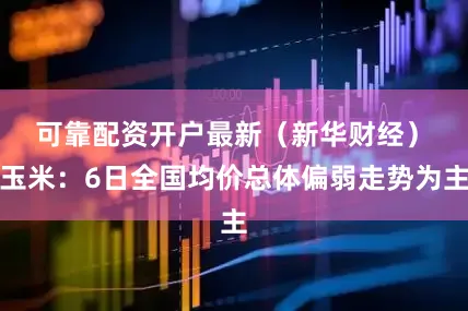 可靠配资开户最新（新华财经）　　玉米：6日全国均价总体偏弱走势为主