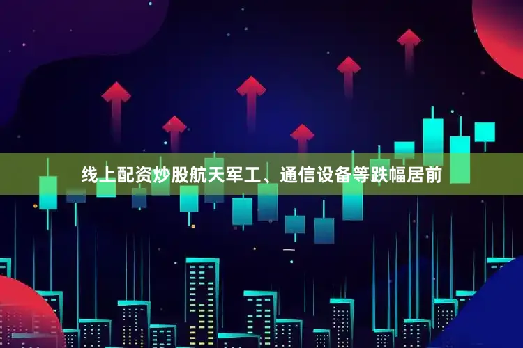 线上配资炒股航天军工、通信设备等跌幅居前