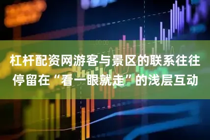 杠杆配资网游客与景区的联系往往停留在“看一眼就走”的浅层互动