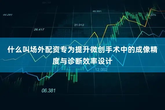 什么叫场外配资专为提升微创手术中的成像精度与诊断效率设计