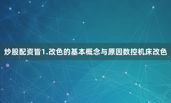 炒股配资皆1.改色的基本概念与原因数控机床改色