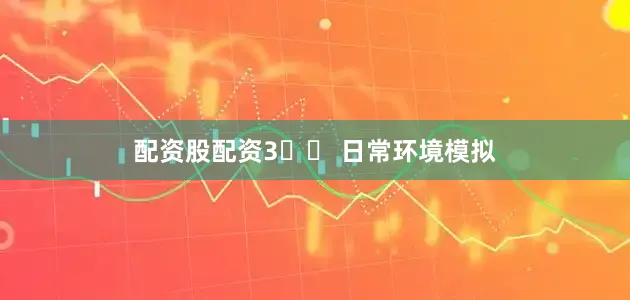 配资股配资3️⃣ 日常环境模拟