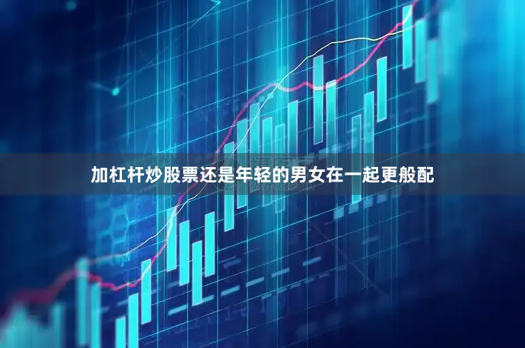 加杠杆炒股票还是年轻的男女在一起更般配