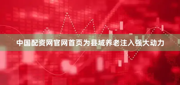 中国配资网官网首页为县域养老注入强大动力