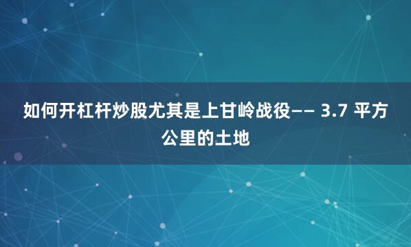 如何开杠杆炒股尤其是上甘岭战役—— 3.7 平方公里的土地