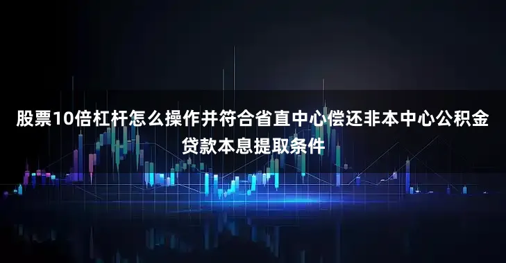 股票10倍杠杆怎么操作并符合省直中心偿还非本中心公积金贷款本息提取条件
