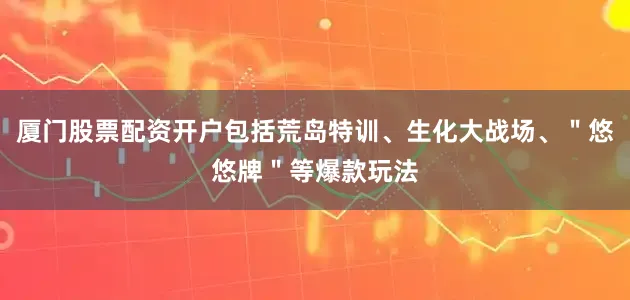 厦门股票配资开户包括荒岛特训、生化大战场、＂悠悠牌＂等爆款玩法