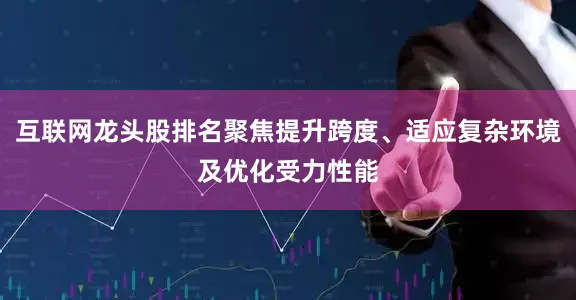 互联网龙头股排名聚焦提升跨度、适应复杂环境及优化受力性能