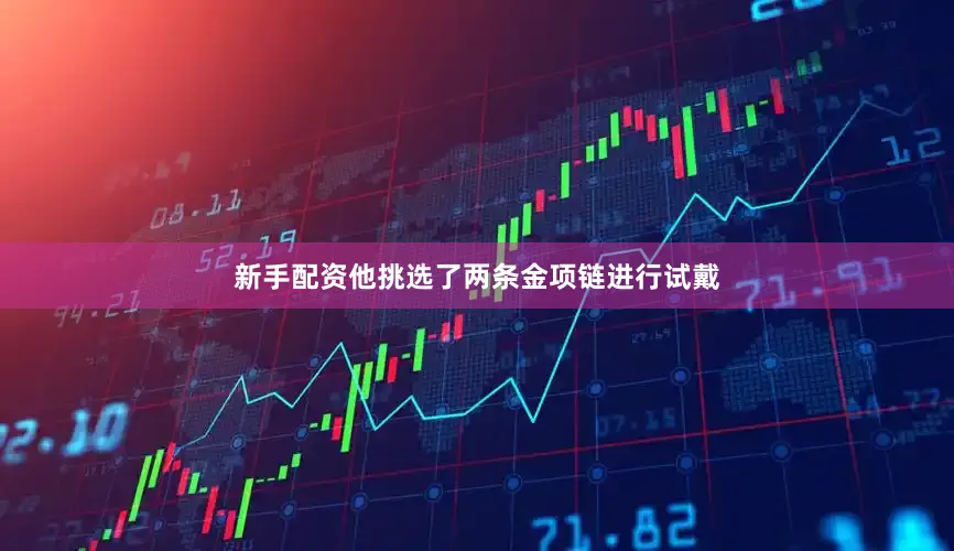 新手配资他挑选了两条金项链进行试戴