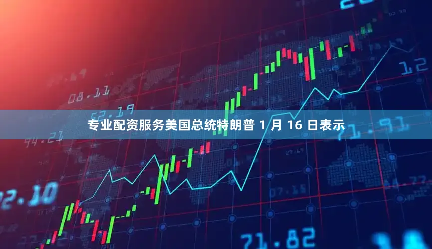 专业配资服务美国总统特朗普 1 月 16 日表示