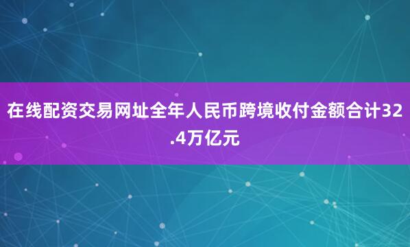 在线配资交易网址全年人民币跨境收付金额合计32.4万亿元