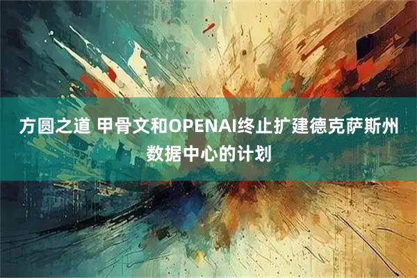 方圆之道 甲骨文和OPENAI终止扩建德克萨斯州数据中心的计划