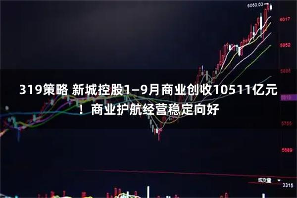 319策略 新城控股1—9月商业创收10511亿元！商业护航经营稳定向好