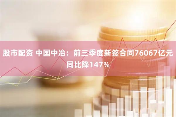 股市配资 中国中冶：前三季度新签合同76067亿元同比降147%