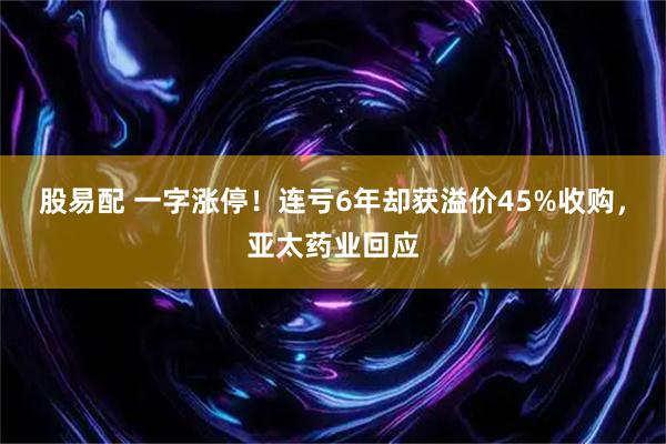 股易配 一字涨停！连亏6年却获溢价45%收购，亚太药业回应