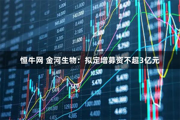 恒牛网 金河生物：拟定增募资不超3亿元