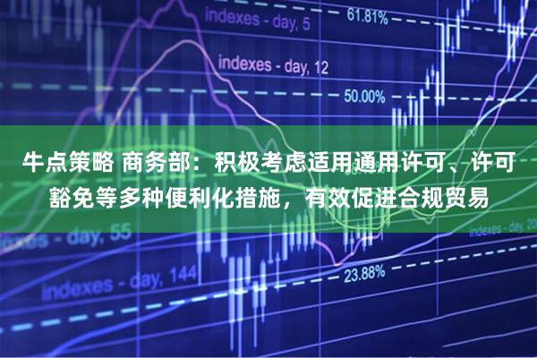 牛点策略 商务部：积极考虑适用通用许可、许可豁免等多种便利化措施，有效促进合规贸易