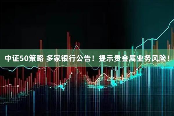 中证50策略 多家银行公告！提示贵金属业务风险！