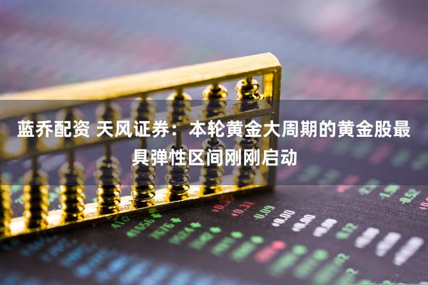 蓝乔配资 天风证券：本轮黄金大周期的黄金股最具弹性区间刚刚启动