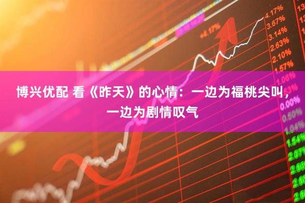 博兴优配 看《昨天》的心情:一边为福桃尖叫,一边为剧情叹气