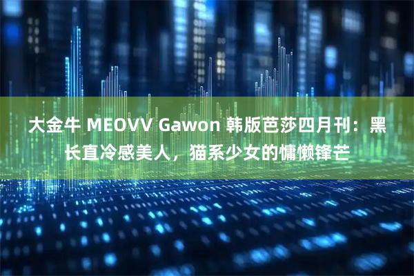大金牛 MEOVV Gawon 韩版芭莎四月刊:黑长直冷感美人,猫系少女的慵懒锋芒
