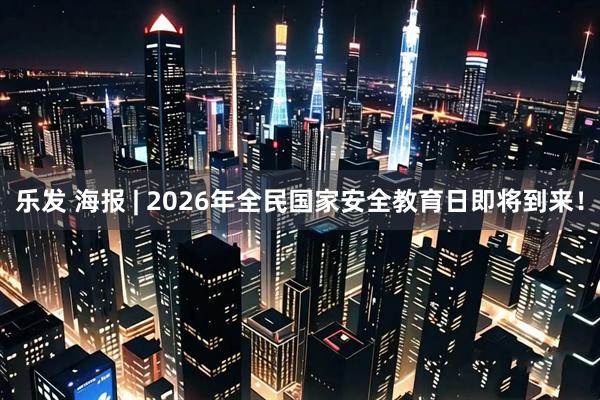 乐发 海报 | 2026年全民国家安全教育日即将到来！