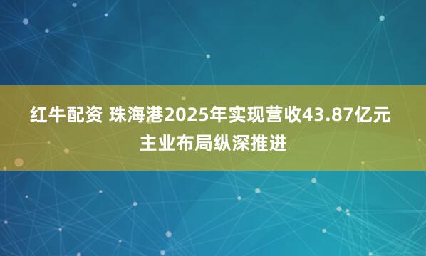 红牛配资 珠海港2025年实现营收43.87亿元 主业布局纵深推进