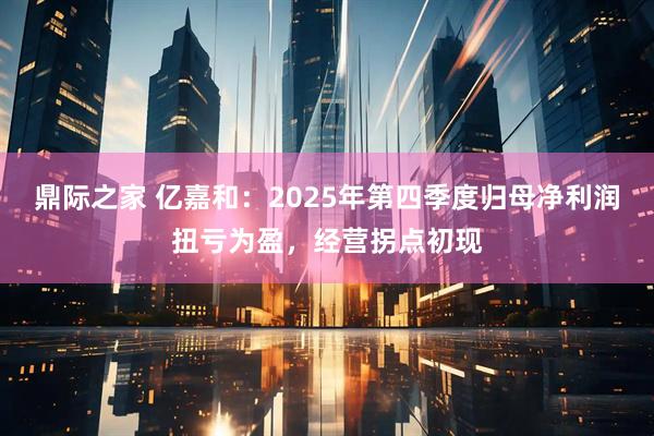 鼎际之家 亿嘉和：2025年第四季度归母净利润扭亏为盈，经营拐点初现