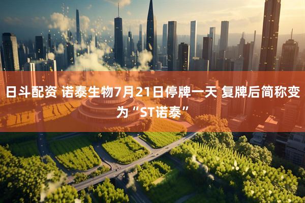 日斗配资 诺泰生物7月21日停牌一天 复牌后简称变为“ST诺泰”