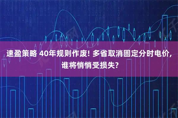 速盈策略 40年规则作废! 多省取消固定分时电价, 谁将悄悄受损失?