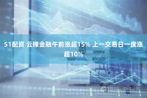 51配资 云锋金融午前涨超15% 上一交易日一度涨超10%