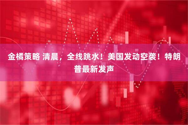 金橘策略 清晨，全线跳水！美国发动空袭！特朗普最新发声