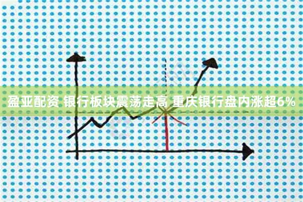 盈亚配资 银行板块震荡走高 重庆银行盘内涨超6%