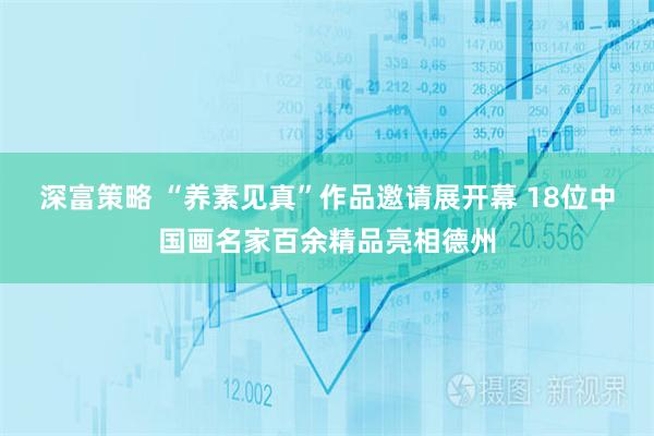 深富策略 “养素见真”作品邀请展开幕 18位中国画名家百余精品亮相德州