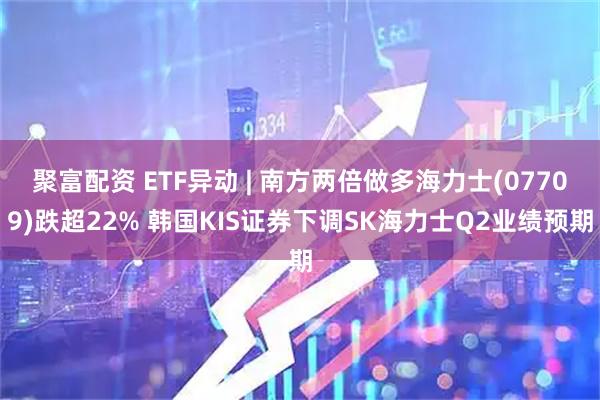 聚富配资 ETF异动 | 南方两倍做多海力士(07709)跌超22% 韩国KIS证券下调SK海力士Q2业绩预期