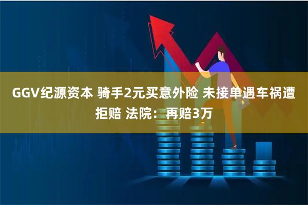 GGV纪源资本 骑手2元买意外险 未接单遇车祸遭拒赔 法院：再赔3万
