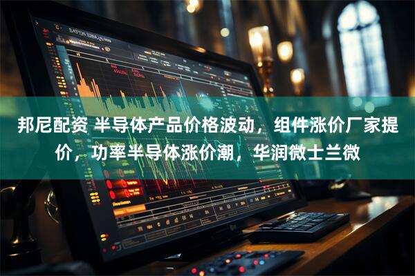 邦尼配资 半导体产品价格波动，组件涨价厂家提价，功率半导体涨价潮，华润微士兰微
