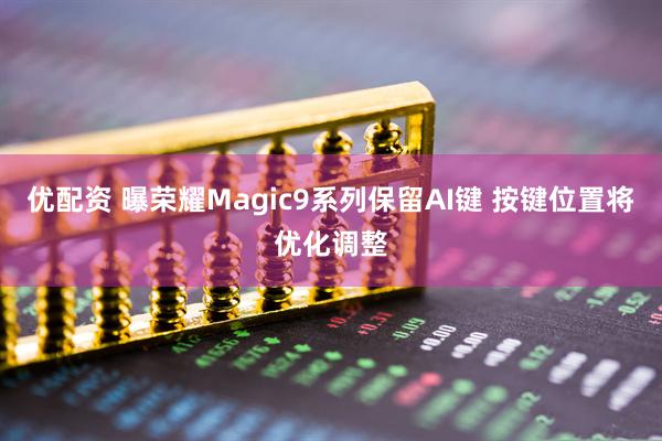 优配资 曝荣耀Magic9系列保留AI键 按键位置将优化调整
