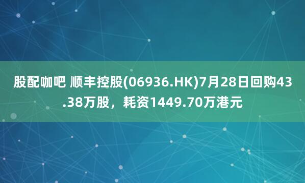 股配咖吧 顺丰控股(06936.HK)7月28日回购43.38万股,耗资1449.70万港元
