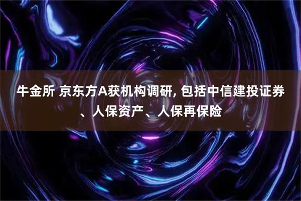 牛金所 京东方A获机构调研, 包括中信建投证券、人保资产、人保再保险