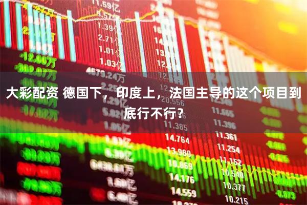 大彩配资 德国下,印度上,法国主导的这个项目到底行不行?