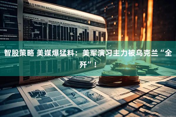 智股策略 美媒爆猛料：美军演习主力被乌克兰“全歼”！