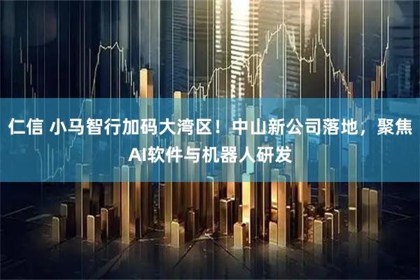 仁信 小马智行加码大湾区！中山新公司落地，聚焦AI软件与机器人研发