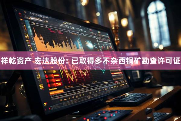 祥乾资产 宏达股份: 已取得多不杂西铜矿勘查许可证